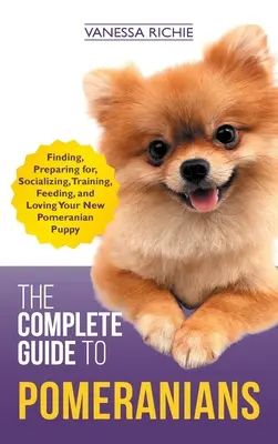 Kompletny przewodnik po pomeranianach: Znalezienie, przygotowanie, socjalizacja, szkolenie, karmienie i kochanie nowego szczeniaka rasy Pomeranian - The Complete Guide to Pomeranians: Finding, Preparing for, Socializing, Training, Feeding, and Loving Your New Pomeranian Puppy