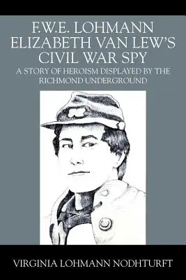 F.W.E. Lohmann Elizabeth Van Lew's Civil War Spy: Historia bohaterstwa pokazana przez podziemie Richmond - F.W.E. Lohmann Elizabeth Van Lew's Civil War Spy: A Story of Heroism Displayed by the Richmond Underground