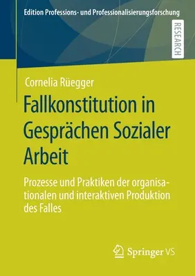 Fallkonstitution in Gesprchen Sozialer Arbeit: Prozesse Und Praktiken Der Organisationalen Und Interaktiven Produktion Des Falles