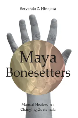 Maya Bonesetters: Ręczni uzdrowiciele w zmieniającej się Gwatemali - Maya Bonesetters: Manual Healers in a Changing Guatemala