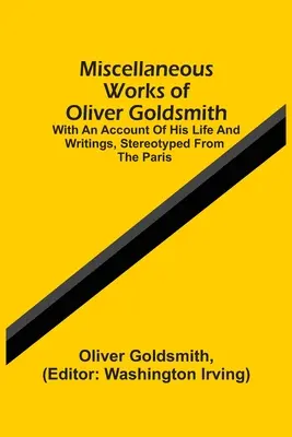 Różne dzieła Olivera Goldsmitha: Z opisem jego życia i pism, stereotypowo z Paryża - Miscellaneous Works Of Oliver Goldsmith: With An Account Of His Life And Writings, Stereotyped From The Paris