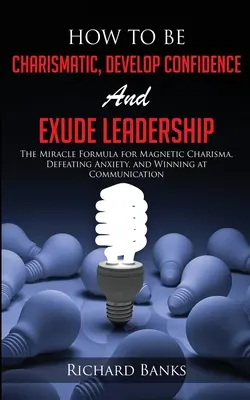 Jak być charyzmatycznym, rozwijać pewność siebie i emanować przywództwem: The Miracle Formula for Magnetic Charisma, Defeating Anxiety, and Winning at Communic - How to be Charismatic, Develop Confidence, and Exude Leadership: The Miracle Formula for Magnetic Charisma, Defeating Anxiety, and Winning at Communic