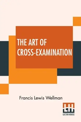 The Art Of Cross-Examination: Wraz z przesłuchaniami ważnych świadków w niektórych znanych sprawach - The Art Of Cross-Examination: With The Cross-Examinations Of Important Witnesses In Some Celebrated Cases