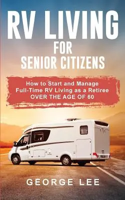 Życie w kamperze dla seniorów: Jak rozpocząć i zarządzać pełnoetatowym życiem w kamperze jako emeryt w wieku powyżej 60 lat - RV Living for Senior Citizens: How to Start and Manage Full Time RV Living as a Retiree Over the age of 60