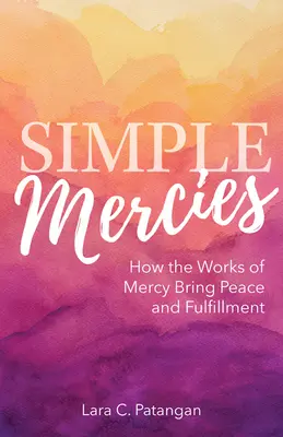 Proste miłosierdzie: Jak uczynki miłosierdzia przynoszą pokój i spełnienie - Simple Mercies: How the Works of Mercy Bring Peace and Fulfillment