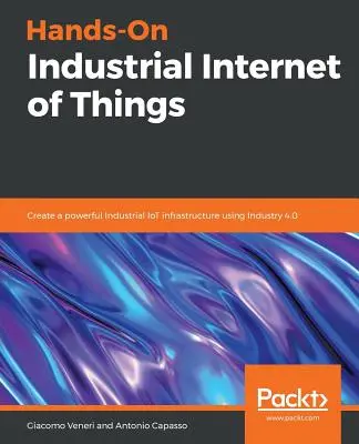 Praktyczny przemysłowy internet rzeczy: Stwórz potężną infrastrukturę przemysłowego Internetu rzeczy z wykorzystaniem Przemysłu 4.0 - Hands-On Industrial Internet of Things: Create a powerful Industrial IoT infrastructure using Industry 4.0