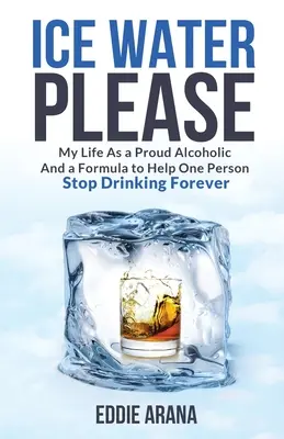 Ice Water Please: Moje życie jako dumnego alkoholika i formuła pomagająca jednej osobie przestać pić na zawsze - Ice Water Please: My Life As a Proud Alcoholic And a Formula to Help One Person Stop Drinking Forever