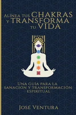 Alnea Tus Chakras y Transforma Tu Vida: Una Gua para la Sanacin y Transformacin Espiritual