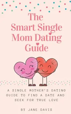 Inteligentny przewodnik randkowy dla samotnych matek: Przewodnik randkowy dla samotnych matek, jak znaleźć randkę i znaleźć prawdziwą miłość - The Smart Single Mom Dating Guide: A Single Mother's Dating Guide to Find a Date and Seek for True Love