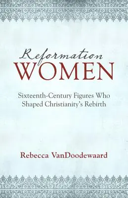 Kobiety reformacji: Szesnastowieczne postacie, które ukształtowały odrodzenie chrześcijaństwa - Reformation Women: Sixteenth-Century Figures Who Shaped Christianity's Rebirth