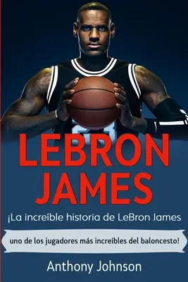 LeBron James: Niesamowita historia LeBrona Jamesa - jednego z najbardziej niesamowitych zawodników w historii koszykówki! - LeBron James: La increble historia de LeBron James - uno de los jugadores ms increbles del baloncesto!