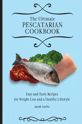 Najlepsza peskatariańska książka kucharska: Łatwe i smaczne przepisy na odchudzanie i zdrowy styl życia - The Ultimate Pescatarian Cookbook: Easy and Tasty Recipes for Weight Loss and a Healthy Lifestyle