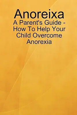 Anoreksja - poradnik dla rodziców - jak pomóc dziecku pokonać anoreksję - Anoreixa - A Parent's Guide - How To Help Your Child Overcome Anorexia