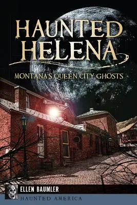 Nawiedzona Helena: Duchy z Queen City w Montanie - Haunted Helena: Montana's Queen City Ghosts