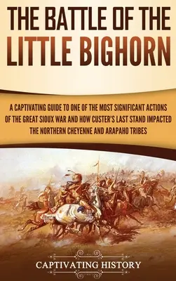 Bitwa nad Little Bighorn: Porywający przewodnik po jednej z najważniejszych akcji Wielkiej Wojny Siuksów i o tym, jak ostatnia walka Custera wpłynęła na losy bitwy pod Little Bighorn. - The Battle of the Little Bighorn: A Captivating Guide to One of the Most Significant Actions of the Great Sioux War and How Custer's Last Stand Impact