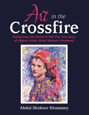 Sztuka w ogniu krzyżowym: Powstanie z ruin wojny: prawdziwa historia afgańskiego artysty Abdula Shokoora Khusrawy'ego - Art in the Crossfire: Rising from the Ruins of War the True Story of Afghan Artist Abdul Shokoor Khusrawy