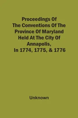 Obrady konwencji prowincji Maryland, które odbyły się w mieście Annapolis w latach 1774, 1775 i 1776 - Proceedings Of The Conventions Of The Province Of Maryland, Held At The City Of Annapolis, In 1774, 1775, & 1776