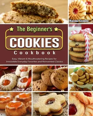 Książka kucharska dla początkujących: Łatwe, żywe i przepyszne przepisy na nieodparte codzienne ulubione i odkryte na nowo klasyki - The Beginner's Cookies Cookbook: Easy, Vibrant & Mouthwatering Recipes for Irresistible Everyday Favorites and Reinvented Classics