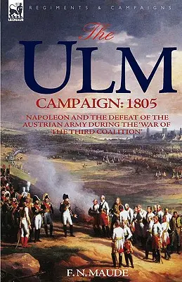 Kampania Ulm 1805: Napoleon i klęska armii austriackiej podczas „wojny trzeciej koalicji - The Ulm Campaign 1805: Napoleon and the Defeat of the Austrian Army During the 'War of the Third Coalition'