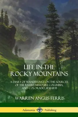 Życie w Górach Skalistych: Dziennik wędrówek nad źródłami rzek Missouri, Columbia i Kolorado, 1830-1835 - Life in the Rocky Mountains: A Diary of Wanderings on the Sources of the Rivers Missouri, Columbia, and Colorado, 1830-1835