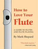 Jak pokochać swój flet: A Guide to Flutes and Flute Playing, or How to Play the Flute, Choose One, and Care for It, Plus Flute History, Flute - How to Love Your Flute: A Guide to Flutes and Flute Playing, or How to Play the Flute, Choose One, and Care for It, Plus Flute History, Flute