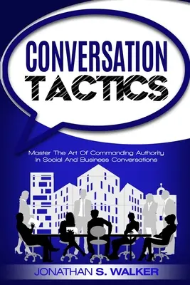 Conversation Tactics - Umiejętności konwersacyjne: Opanuj sztukę dowodzenia autorytetem w rozmowach towarzyskich i biznesowych - Conversation Tactics - Conversation Skills: Master The Art Of Commanding Authority In Social And Business Conversations