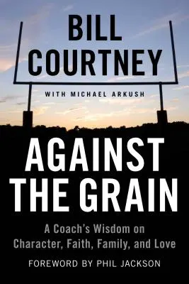 Against the Grain: Mądrość trenera na temat charakteru, wiary, rodziny i miłości - Against the Grain: A Coach's Wisdom on Character, Faith, Family, and Love