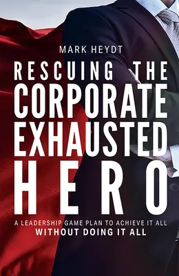 Ratowanie wyczerpanego korporacyjnego bohatera: plan gry dla liderów, jak osiągnąć wszystko, nie robiąc wszystkiego - Rescuing the Corporate Exhausted Hero: A Leadership Game Plan to Achieve It All Without Doing It All