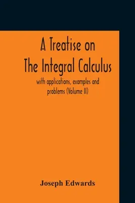 Traktat o rachunku całkowym; z zastosowaniami, przykładami i problemami (tom I) - A Treatise On The Integral Calculus; With Applications, Examples And Problems (Volume Ii)