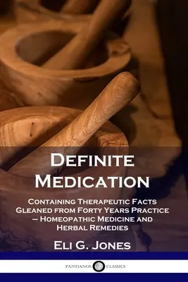 Definite Medication: Containing Therapeutic Facts Gleaned from Forty Years Practice - Homeopathic Medicine and Herbal Remedies (1854) - Definite Medication: Containing Therapeutic Facts Gleaned from Forty Years Practice - Homeopathic Medicine and Herbal Remedies