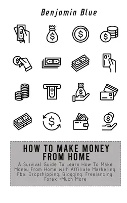 Jak zarabiać pieniądze w domu: A Survival Guide to Learn How to Make Money From Home With Affiliate Marketing, Fba, Dropshipping, Blogging, Freelanci - How to Make Money from Home: A Survival Guide To Learn How To Make Money From Home With Affiliate Marketing, Fba, Dropshipping, Blogging, Freelanci