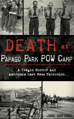 Śmierć w obozie jenieckim Papago Park: Tragiczne morderstwo i ostatnia masowa egzekucja w Ameryce - Death at Papago Park POW Camp: A Tragic Murder and America's Last Mass Execution