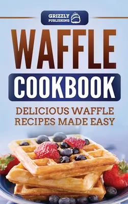 Gofrowa książka kucharska: Pyszne i łatwe przepisy na gofry - Waffle Cookbook: Delicious Waffle Recipes Made Easy