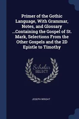 Primer of the Gothic Language, With Grammar, Notes, and Glossary ... Containing the Gospel of St. Mark, Selections From the Other Gospels and the 2D Ep - Primer of the Gothic Language, With Grammar, Notes, and Glossary ...Containing the Gospel of St. Mark, Selections From the Other Gospels and the 2D Ep