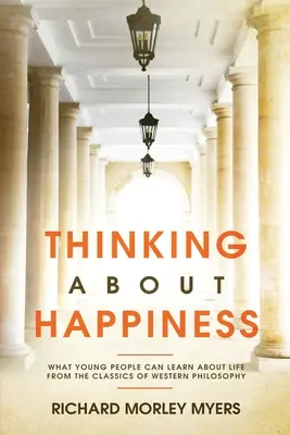 Myśląc o szczęściu: Czego młodzi ludzie mogą nauczyć się o życiu od klasyków zachodniej filozofii - Thinking About Happiness: What Young People Can Learn About Life From the Classics of Western Philosophy