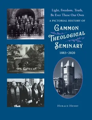 Światło, wolność, prawda, niech zawsze będą nasze: obrazkowa historia seminarium teologicznego Gammon, 1883-2020 - Light, Freedom, Truth, Be Ever These Our Own: A Pictorial History of Gammon Theological Seminary, 1883-2020