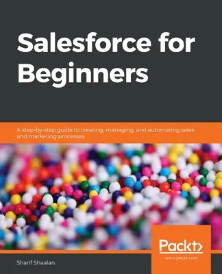 Salesforce dla początkujących: Przewodnik krok po kroku po tworzeniu, zarządzaniu i automatyzacji procesów sprzedaży i marketingu - Salesforce for Beginners: A step-by-step guide to creating, managing, and automating sales and marketing processes