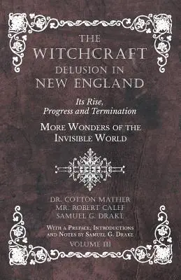 The Witchcraft Delusion in New England - Its Rise, Progress and Termination - More Wonders of the Invisible World - With a Preface, Introductions and