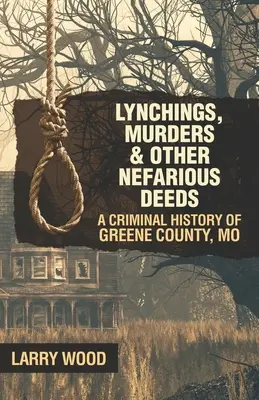 Lincze, morderstwa i inne nikczemne czyny: Historia kryminalna hrabstwa Greene w stanie Missouri - Lynchings, Murders, and Other Nefarious Deeds: A Criminal History of Greene County, Mo.