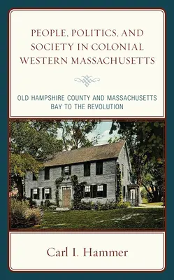 Ludzie, polityka i społeczeństwo w kolonialnym zachodnim Massachusetts: Hrabstwo Old Hampshire i zatoka Massachusetts do rewolucji - People, Politics, and Society in Colonial Western Massachusetts: Old Hampshire County and Massachusetts Bay to the Revolution