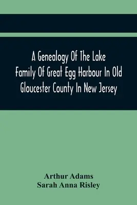 Genealogia rodziny Lake z Great Egg Harbour w starym hrabstwie Gloucester w New Jersey: Descended From John Lade Of Gravesend, Long Island; With N - A Genealogy Of The Lake Family Of Great Egg Harbour In Old Gloucester County In New Jersey: Descended From John Lade Of Gravesend, Long Island; With N