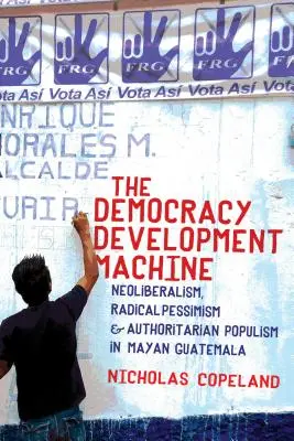 Maszyna rozwoju demokracji: Neoliberalizm, radykalny pesymizm i autorytarny populizm w Gwatemali Majów - The Democracy Development Machine: Neoliberalism, Radical Pessimism, and Authoritarian Populism in Mayan Guatemala