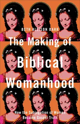 Kształtowanie biblijnej kobiecości: jak podporządkowanie kobiet stało się prawdą ewangeliczną - The Making of Biblical Womanhood: How the Subjugation of Women Became Gospel Truth