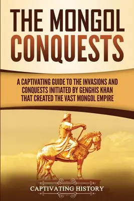 Podboje Mongołów: Porywający przewodnik po inwazjach i podbojach zainicjowanych przez Czyngis-chana, które stworzyły rozległe imperium Mongołów - The Mongol Conquests: A Captivating Guide to the Invasions and Conquests Initiated by Genghis Khan That Created the Vast Mongol Empire