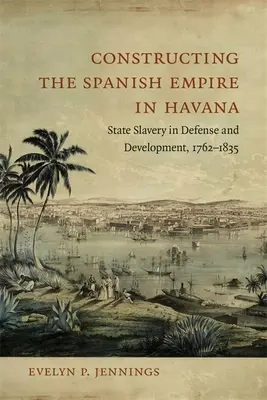 Konstruowanie hiszpańskiego imperium w Hawanie: Niewolnictwo państwowe w obronie i rozwoju, 1762-1835 - Constructing the Spanish Empire in Havana: State Slavery in Defense and Development, 1762-1835