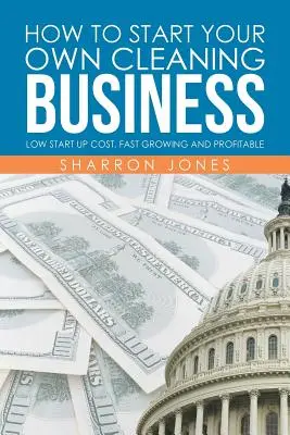 Jak założyć własną firmę sprzątającą: Niskie koszty początkowe, szybki rozwój i zyski - How to Start Your Own Cleaning Business: Low Start Up Cost, Fast Growing and Profitable