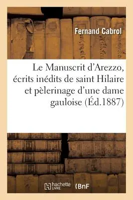 Le Manuscrit d'Arezzo, crits Indits de St Hilaire Et Plerinage d'Une Dame Gauloise Du Ive Sicle