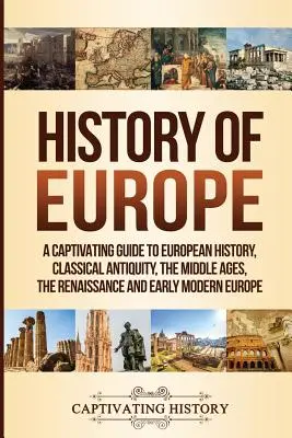 Historia Europy: A Captivating Guide to European History, Classical Antiquity, The Middle Ages, The Renaissance and Early Modern Europe - History of Europe: A Captivating Guide to European History, Classical Antiquity, The Middle Ages, The Renaissance and Early Modern Europe