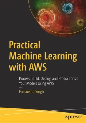 Praktyczne uczenie maszynowe z Aws: Przetwarzaj, buduj, wdrażaj i produkuj swoje modele za pomocą Aws - Practical Machine Learning with Aws: Process, Build, Deploy, and Productionize Your Models Using Aws