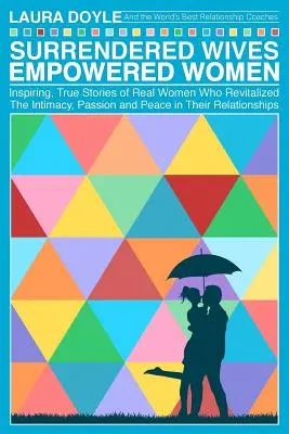 Surrendered Wives Empowered Women: Inspirujące, prawdziwe historie prawdziwych kobiet, które ożywiły intymność, pasję i spokój w swoich związkach - Surrendered Wives Empowered Women: The Inspiring, True Stories of Real Women who Revitalized the Intimacy, Passion and Peace in Their Relationships